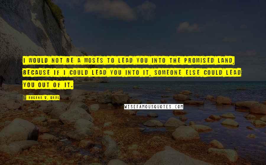 Eugene V. Debs Quotes: I would not be a Moses to lead you into the Promised Land, because if I could lead you into it, someone else could lead you out of it.