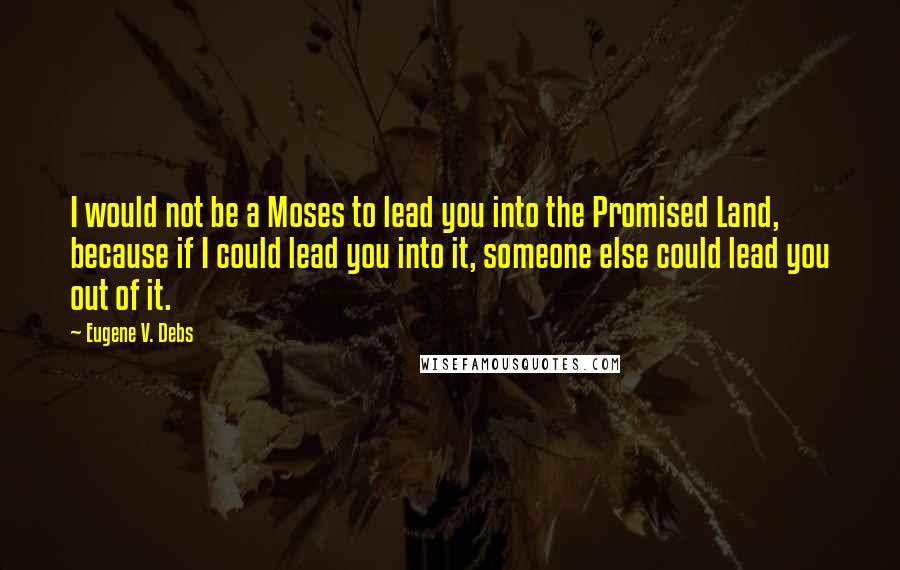 Eugene V. Debs Quotes: I would not be a Moses to lead you into the Promised Land, because if I could lead you into it, someone else could lead you out of it.