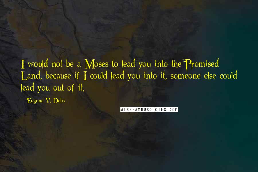 Eugene V. Debs Quotes: I would not be a Moses to lead you into the Promised Land, because if I could lead you into it, someone else could lead you out of it.