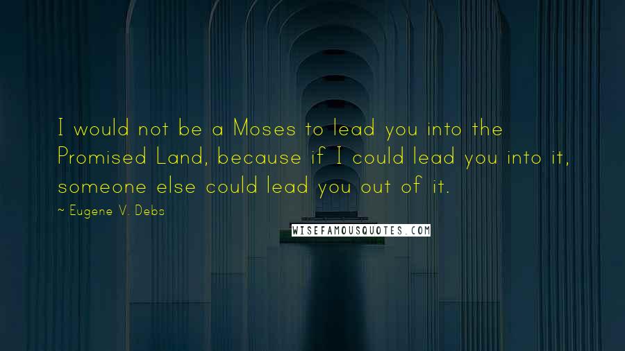 Eugene V. Debs Quotes: I would not be a Moses to lead you into the Promised Land, because if I could lead you into it, someone else could lead you out of it.