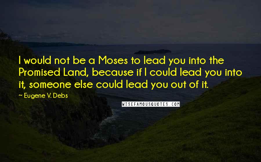 Eugene V. Debs Quotes: I would not be a Moses to lead you into the Promised Land, because if I could lead you into it, someone else could lead you out of it.