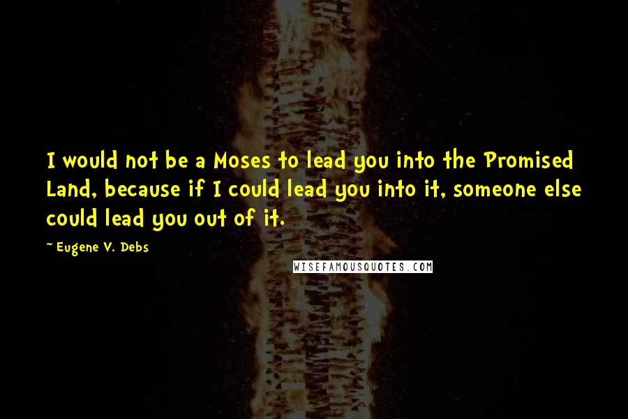 Eugene V. Debs Quotes: I would not be a Moses to lead you into the Promised Land, because if I could lead you into it, someone else could lead you out of it.