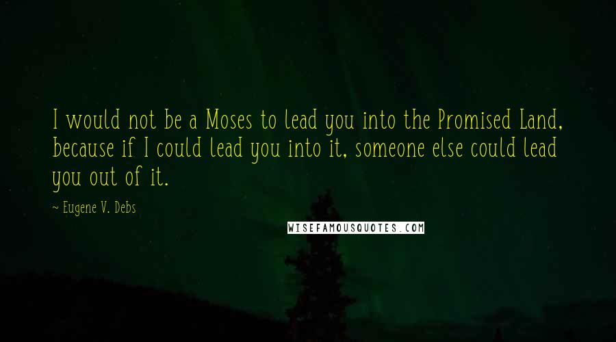 Eugene V. Debs Quotes: I would not be a Moses to lead you into the Promised Land, because if I could lead you into it, someone else could lead you out of it.