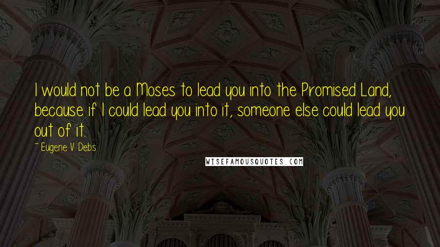 Eugene V. Debs Quotes: I would not be a Moses to lead you into the Promised Land, because if I could lead you into it, someone else could lead you out of it.