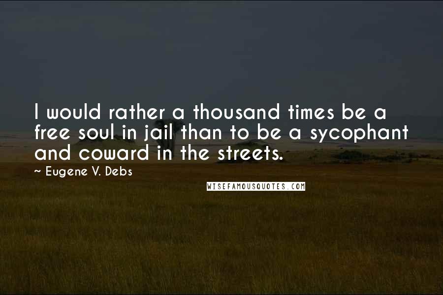 Eugene V. Debs Quotes: I would rather a thousand times be a free soul in jail than to be a sycophant and coward in the streets.
