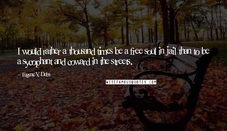 Eugene V. Debs Quotes: I would rather a thousand times be a free soul in jail than to be a sycophant and coward in the streets.