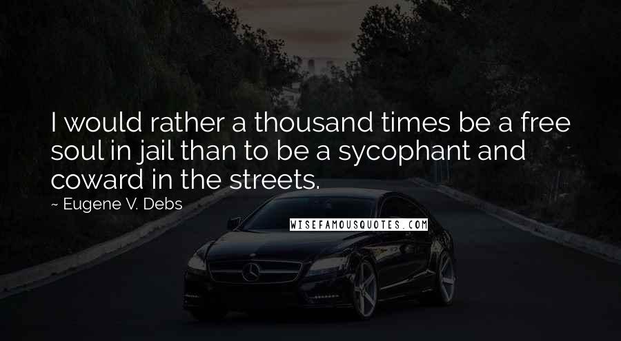 Eugene V. Debs Quotes: I would rather a thousand times be a free soul in jail than to be a sycophant and coward in the streets.