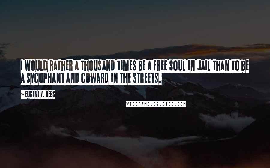 Eugene V. Debs Quotes: I would rather a thousand times be a free soul in jail than to be a sycophant and coward in the streets.