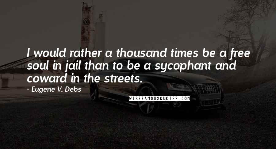 Eugene V. Debs Quotes: I would rather a thousand times be a free soul in jail than to be a sycophant and coward in the streets.