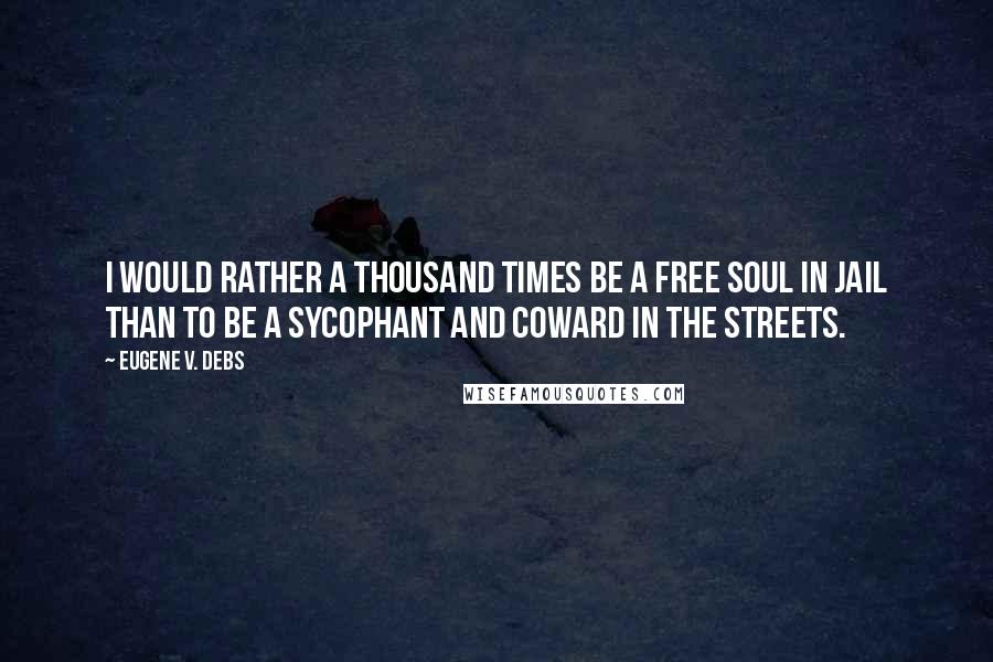 Eugene V. Debs Quotes: I would rather a thousand times be a free soul in jail than to be a sycophant and coward in the streets.