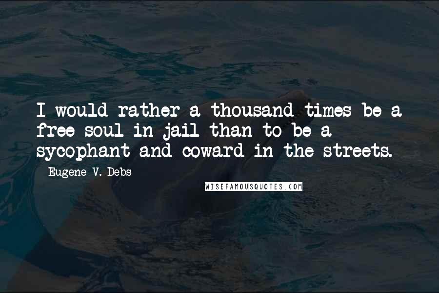 Eugene V. Debs Quotes: I would rather a thousand times be a free soul in jail than to be a sycophant and coward in the streets.