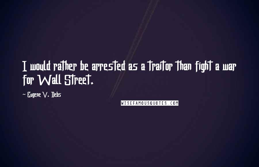 Eugene V. Debs Quotes: I would rather be arrested as a traitor than fight a war for Wall Street.