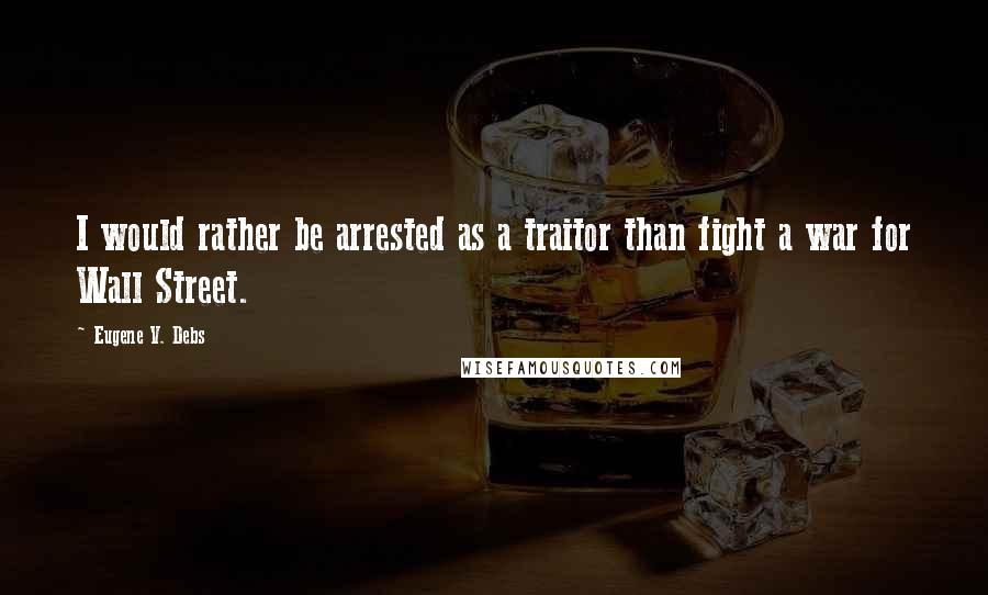 Eugene V. Debs Quotes: I would rather be arrested as a traitor than fight a war for Wall Street.