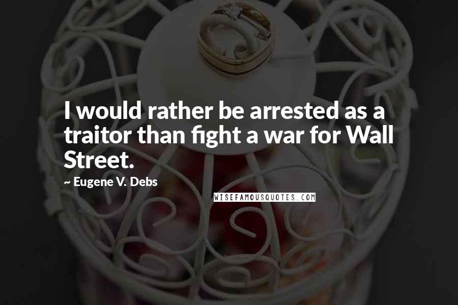 Eugene V. Debs Quotes: I would rather be arrested as a traitor than fight a war for Wall Street.