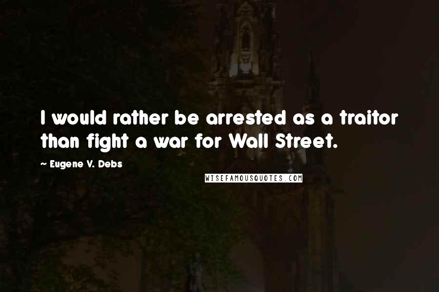 Eugene V. Debs Quotes: I would rather be arrested as a traitor than fight a war for Wall Street.