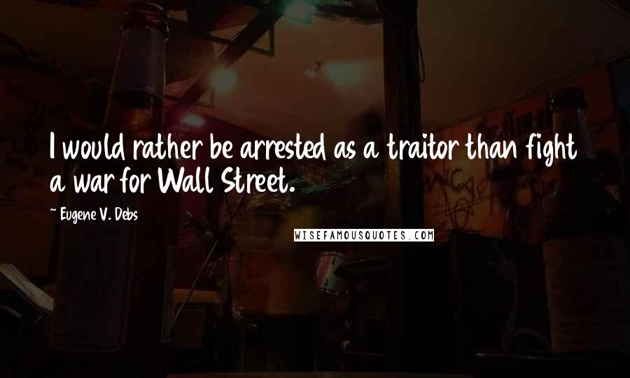 Eugene V. Debs Quotes: I would rather be arrested as a traitor than fight a war for Wall Street.