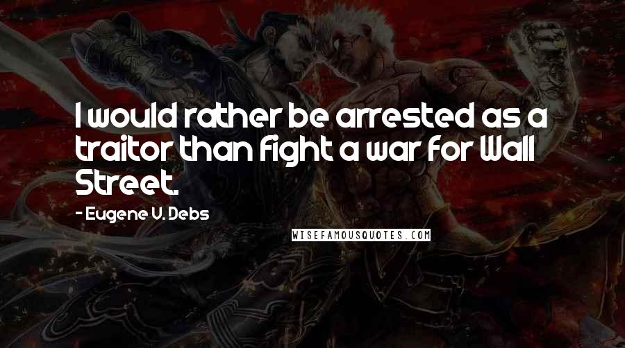 Eugene V. Debs Quotes: I would rather be arrested as a traitor than fight a war for Wall Street.