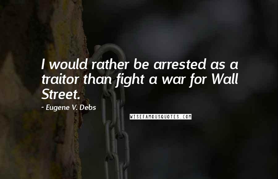 Eugene V. Debs Quotes: I would rather be arrested as a traitor than fight a war for Wall Street.