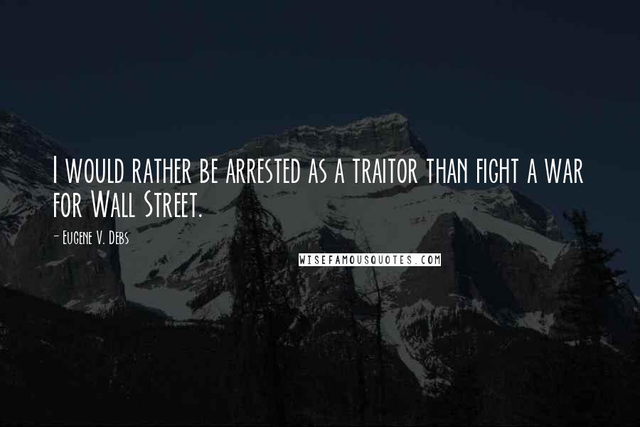 Eugene V. Debs Quotes: I would rather be arrested as a traitor than fight a war for Wall Street.