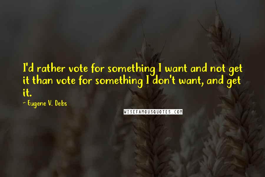 Eugene V. Debs Quotes: I'd rather vote for something I want and not get it than vote for something I don't want, and get it.