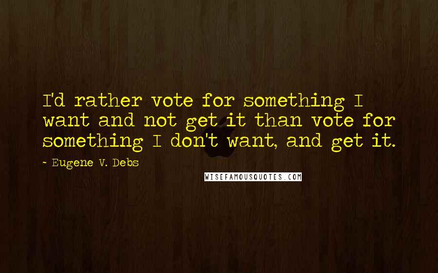 Eugene V. Debs Quotes: I'd rather vote for something I want and not get it than vote for something I don't want, and get it.