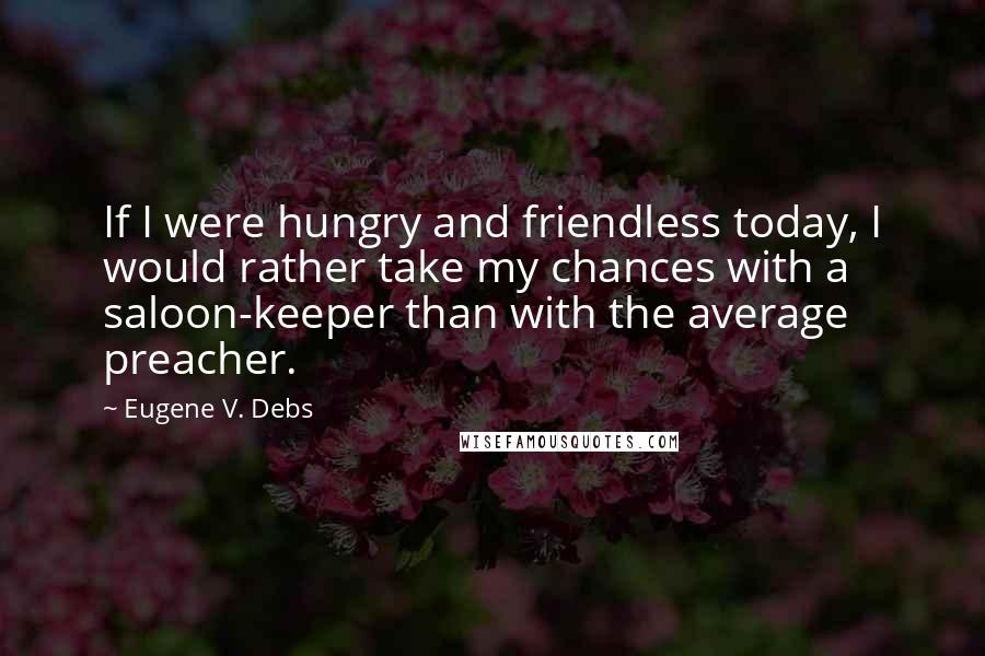 Eugene V. Debs Quotes: If I were hungry and friendless today, I would rather take my chances with a saloon-keeper than with the average preacher.