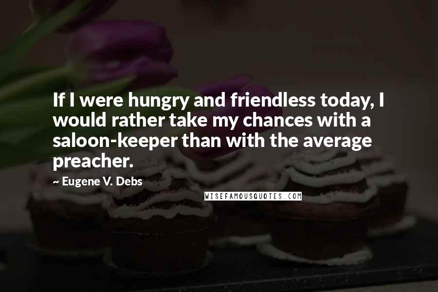 Eugene V. Debs Quotes: If I were hungry and friendless today, I would rather take my chances with a saloon-keeper than with the average preacher.