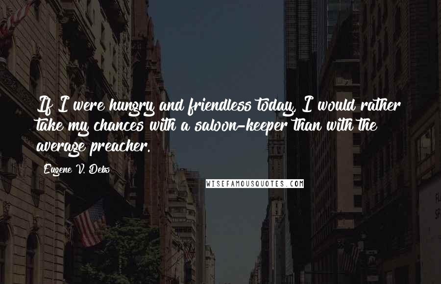 Eugene V. Debs Quotes: If I were hungry and friendless today, I would rather take my chances with a saloon-keeper than with the average preacher.