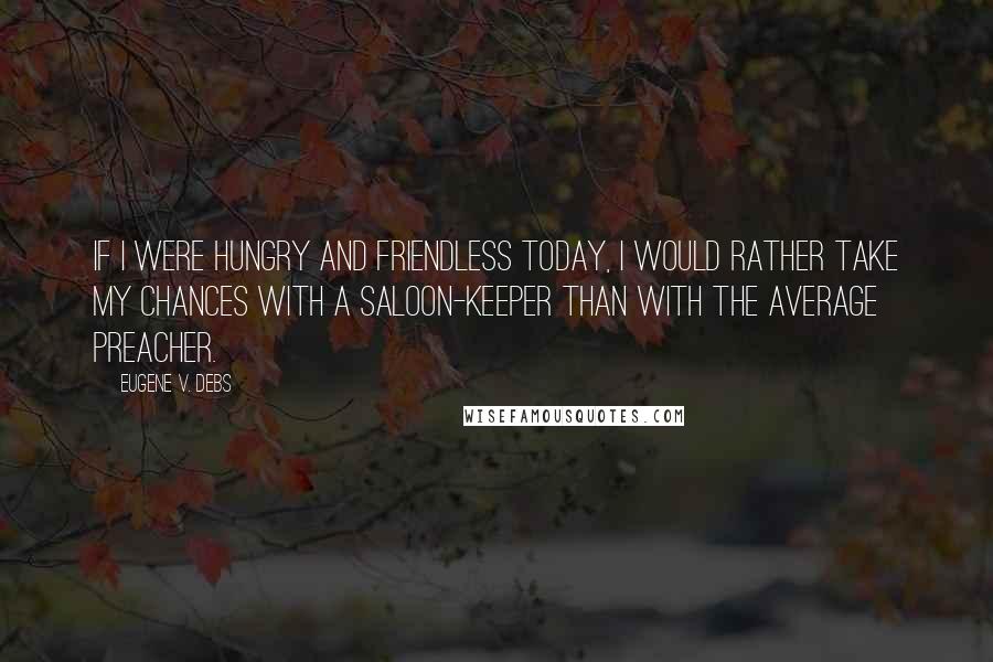 Eugene V. Debs Quotes: If I were hungry and friendless today, I would rather take my chances with a saloon-keeper than with the average preacher.