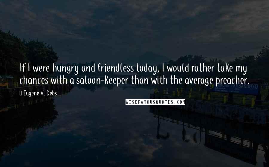 Eugene V. Debs Quotes: If I were hungry and friendless today, I would rather take my chances with a saloon-keeper than with the average preacher.