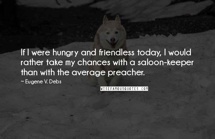 Eugene V. Debs Quotes: If I were hungry and friendless today, I would rather take my chances with a saloon-keeper than with the average preacher.