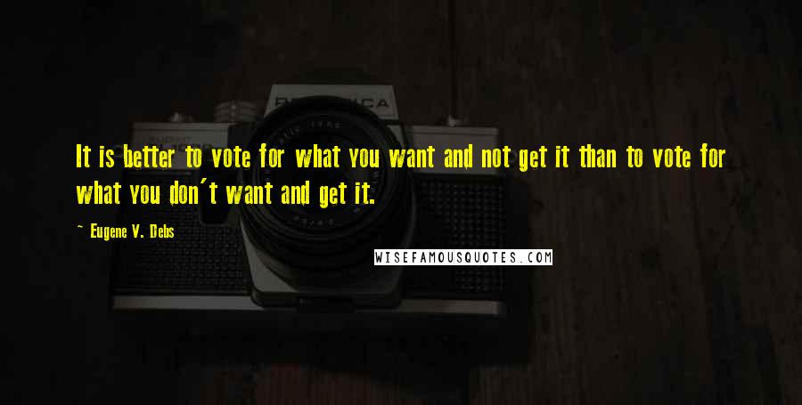 Eugene V. Debs Quotes: It is better to vote for what you want and not get it than to vote for what you don't want and get it.