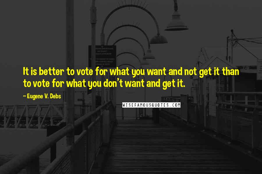 Eugene V. Debs Quotes: It is better to vote for what you want and not get it than to vote for what you don't want and get it.