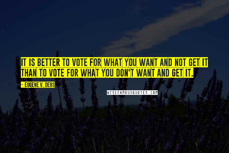 Eugene V. Debs Quotes: It is better to vote for what you want and not get it than to vote for what you don't want and get it.