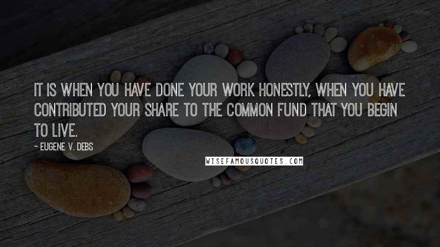Eugene V. Debs Quotes: It is when you have done your work honestly, when you have contributed your share to the common fund that you begin to live.