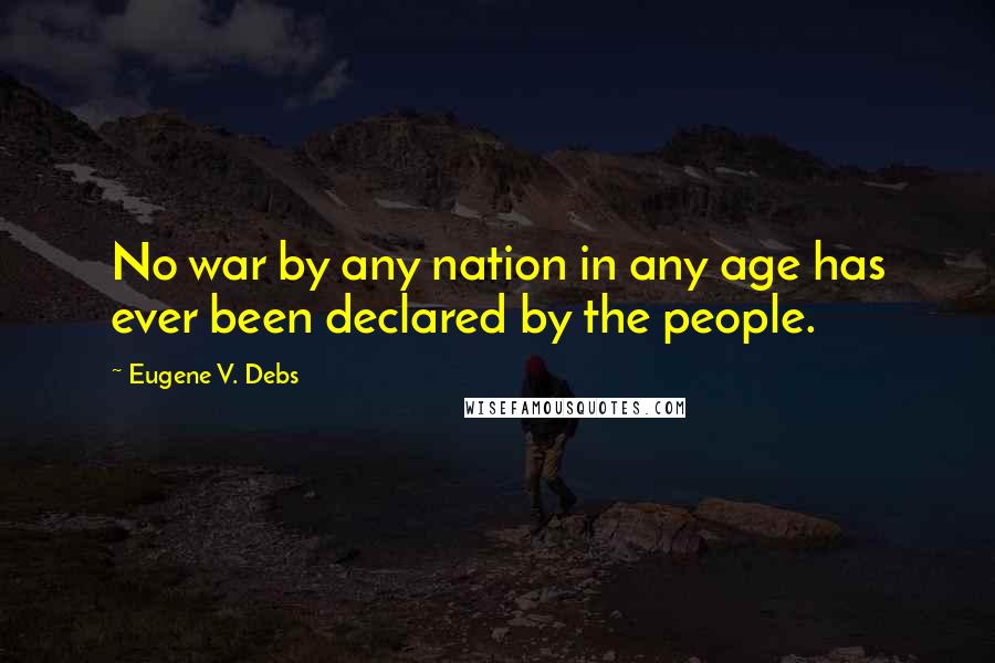 Eugene V. Debs Quotes: No war by any nation in any age has ever been declared by the people.