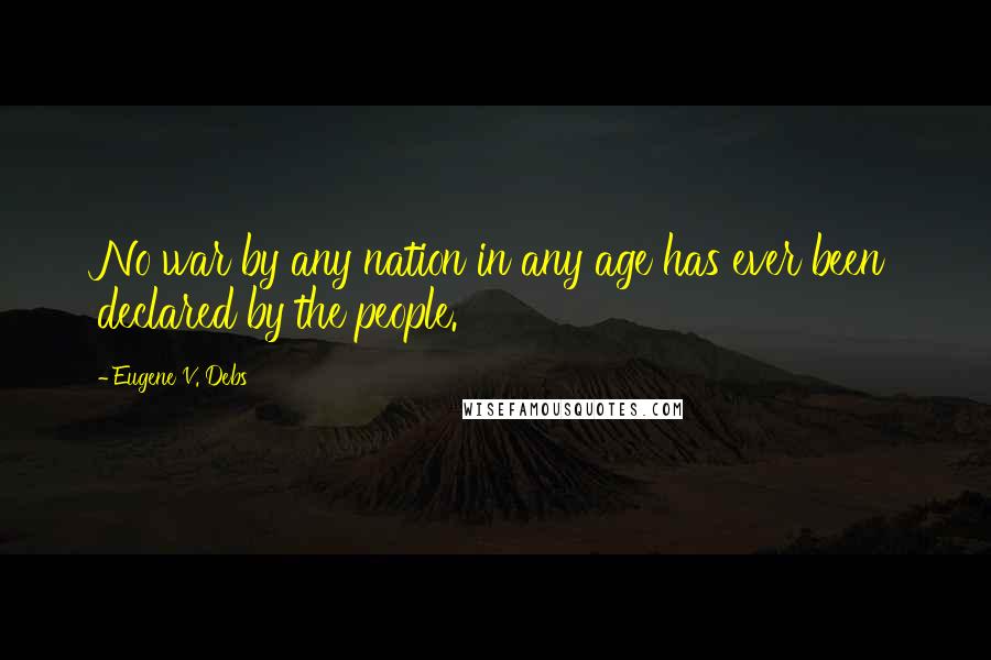 Eugene V. Debs Quotes: No war by any nation in any age has ever been declared by the people.