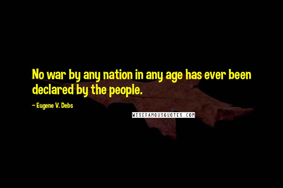 Eugene V. Debs Quotes: No war by any nation in any age has ever been declared by the people.