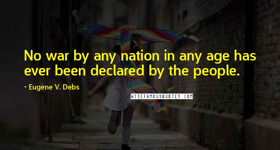 Eugene V. Debs Quotes: No war by any nation in any age has ever been declared by the people.