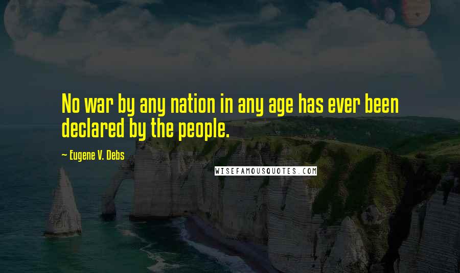 Eugene V. Debs Quotes: No war by any nation in any age has ever been declared by the people.