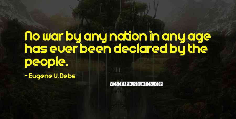 Eugene V. Debs Quotes: No war by any nation in any age has ever been declared by the people.