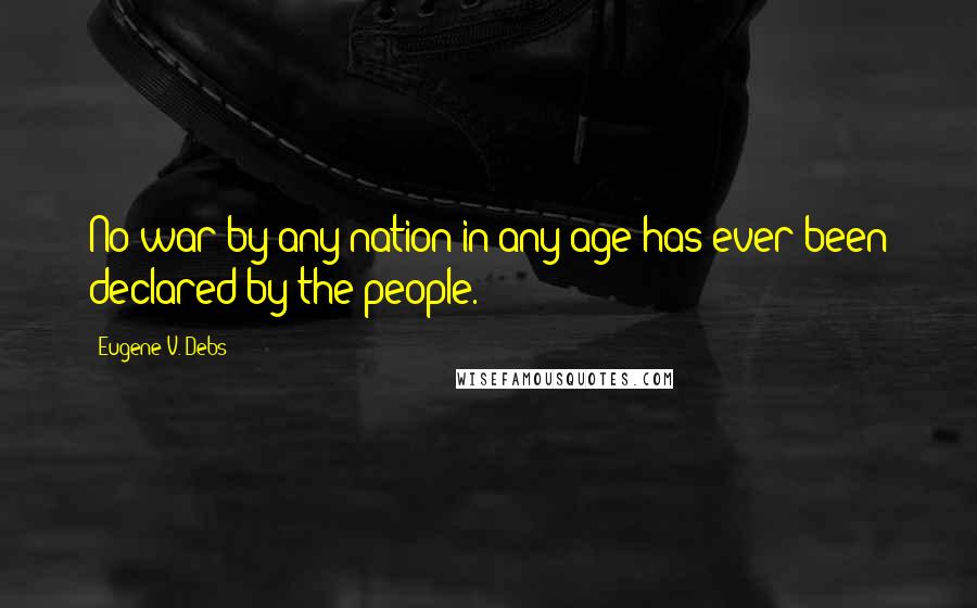 Eugene V. Debs Quotes: No war by any nation in any age has ever been declared by the people.