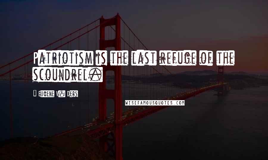 Eugene V. Debs Quotes: Patriotism is the last refuge of the scoundrel.