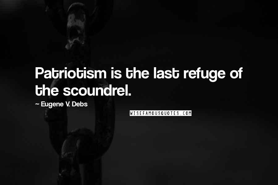 Eugene V. Debs Quotes: Patriotism is the last refuge of the scoundrel.