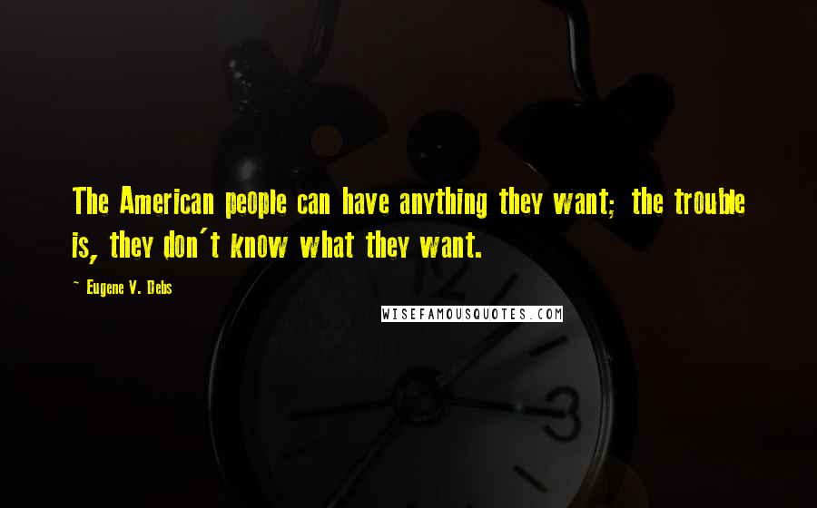 Eugene V. Debs Quotes: The American people can have anything they want; the trouble is, they don't know what they want.