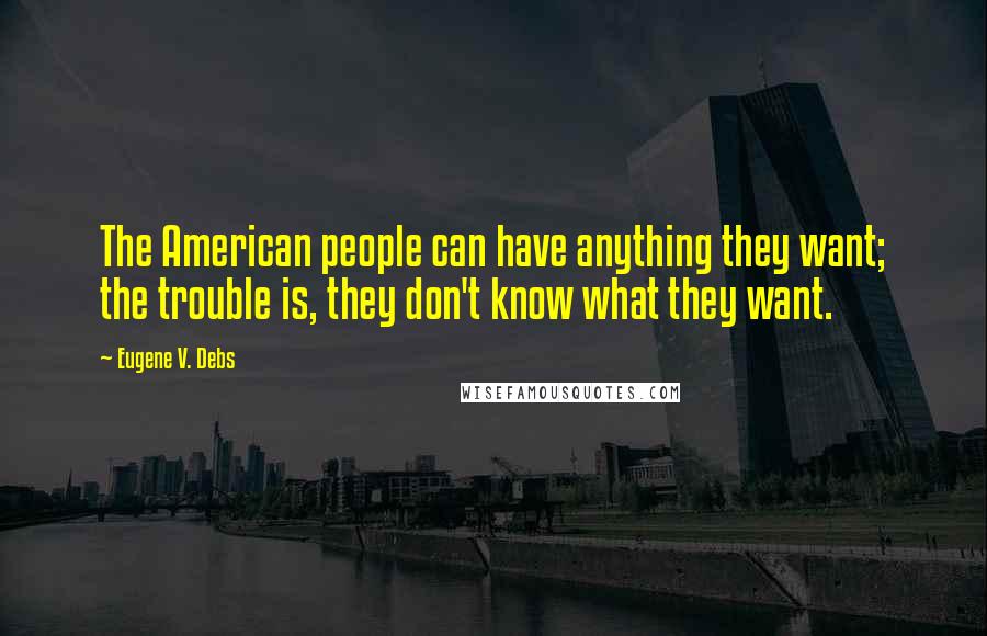 Eugene V. Debs Quotes: The American people can have anything they want; the trouble is, they don't know what they want.