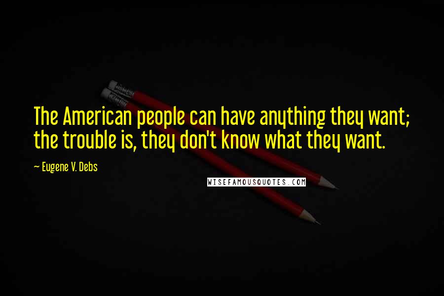 Eugene V. Debs Quotes: The American people can have anything they want; the trouble is, they don't know what they want.