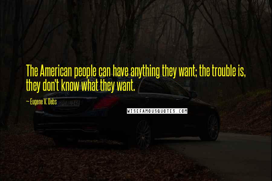 Eugene V. Debs Quotes: The American people can have anything they want; the trouble is, they don't know what they want.