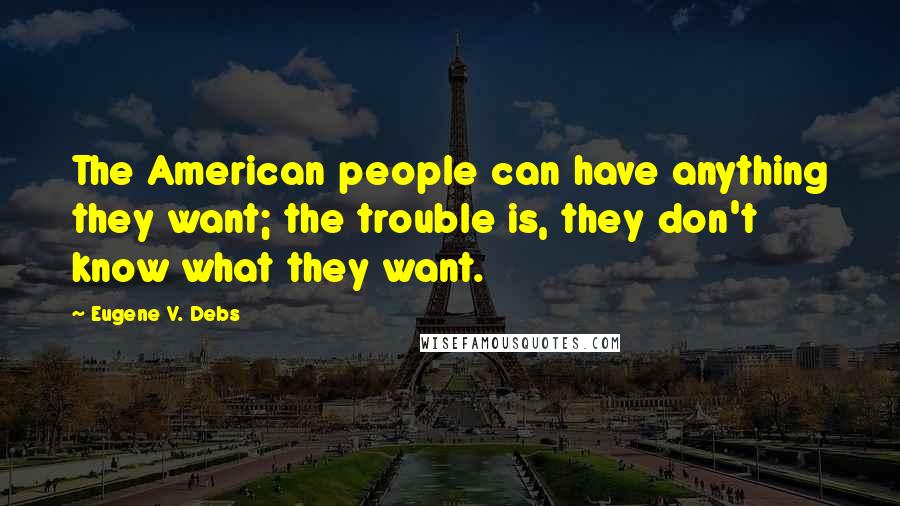 Eugene V. Debs Quotes: The American people can have anything they want; the trouble is, they don't know what they want.