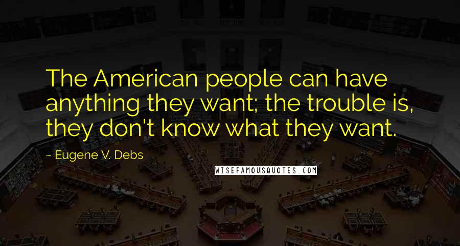 Eugene V. Debs Quotes: The American people can have anything they want; the trouble is, they don't know what they want.